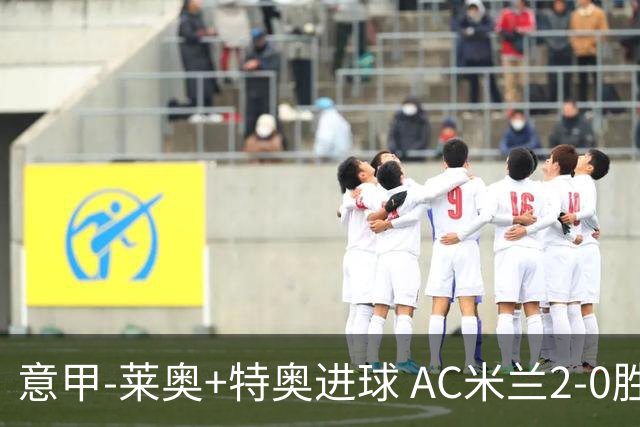 意甲-莱奥+特奥进球 AC米兰2-0胜强敌夺5连胜领跑