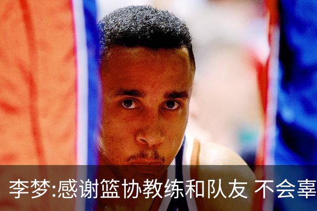 李梦:感谢篮协教练和队友 不会辜负大家的期望
