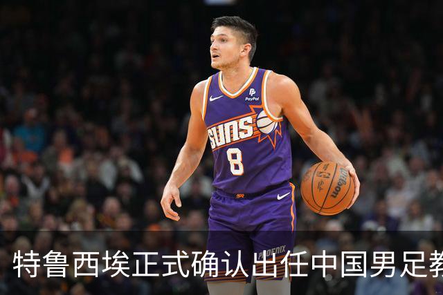 特鲁西埃正式确认出任中国男足教练组组长 邵佳一亲自邀请他助力国家队