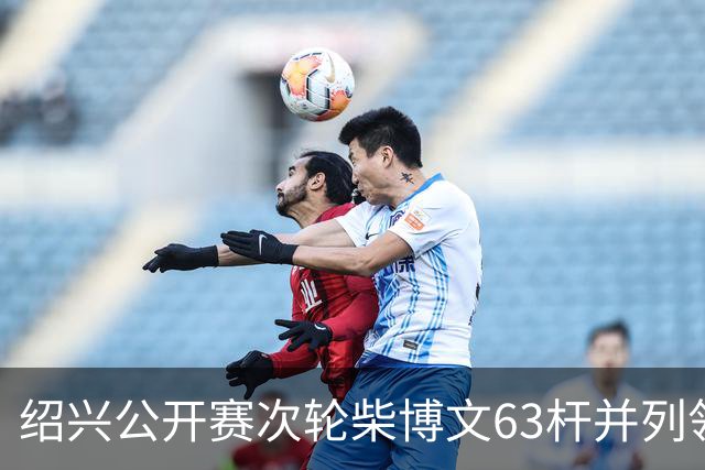 绍兴公开赛次轮柴博文63杆并列领先 邓韬单独第四