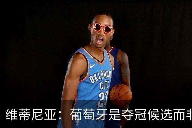 维蒂尼亚：葡萄牙是夺冠候选而非热门 C罗以他的方式奉献自己