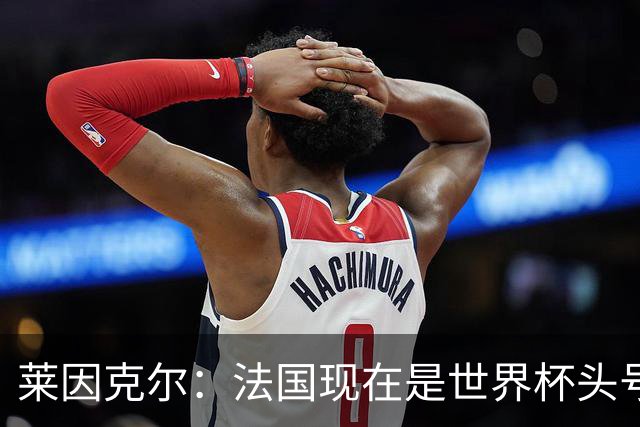 莱因克尔：法国现在是世界杯头号夺冠热门，他们没有真正的软肋