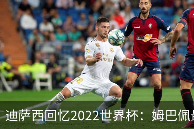 迪萨西回忆2022世界杯：姆巴佩最强，凯恩最难对付，登贝莱最搞笑