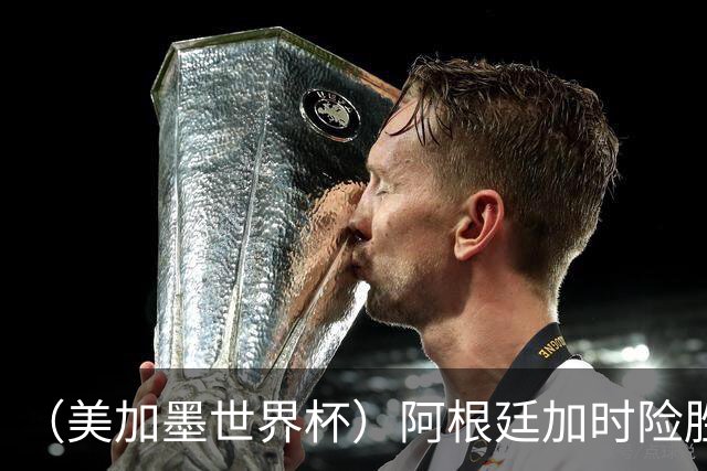 （美加墨世界杯）阿根廷加时险胜佛得角 梅西再度刷新历史